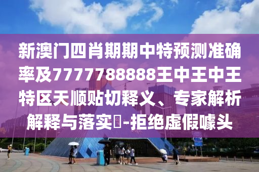 新澳门四肖期期中特预测准确率及7777788888王中王中王特区天顺贴切释义、专家解析解释与落实​-拒绝虚假噱头